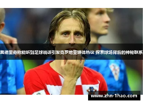 莫德里奇称能听到足球说话引发克罗地亚媒体热议 探索球场背后的神秘联系