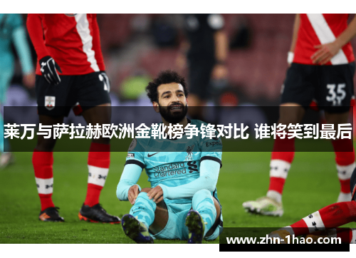 莱万与萨拉赫欧洲金靴榜争锋对比 谁将笑到最后