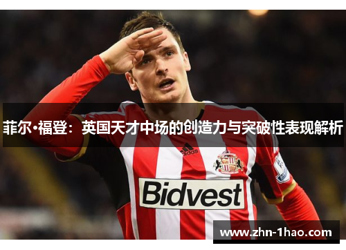 菲尔·福登：英国天才中场的创造力与突破性表现解析