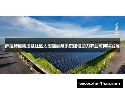 萨拉赫推动埃及社区太阳能灌溉系统建设助力农业可持续发展
