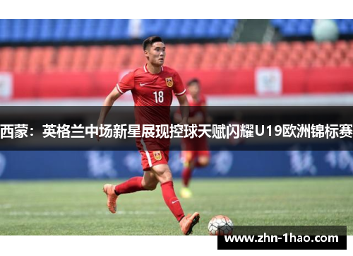 西蒙:英格兰中场新星展现控球天赋闪耀U19欧洲锦标赛 西蒙:英格兰中场新星展现控球天赋闪耀U19欧洲锦标赛