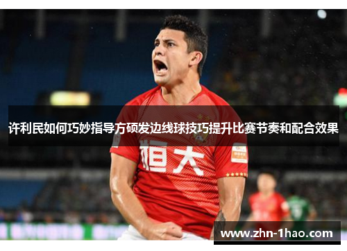 许利民如何巧妙指导方硕发边线球技巧提升比赛节奏和配合效果 许利民如何巧妙指导方硕发边线球技巧提升比赛节奏和配合效果