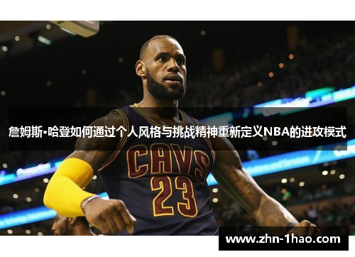 詹姆斯·哈登如何通过个人风格与挑战精神重新定义NBA的进攻模式 詹姆斯·哈登如何通过个人风格与挑战精神重新定义NBA的进攻模式