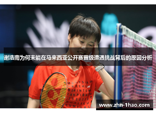 谢浩南为何未能在马来西亚公开赛晋级遭遇挑战背后的原因分析 谢浩南为何未能在马来西亚公开赛晋级遭遇挑战背后的原因分析