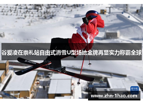 谷爱凌在崇礼站自由式滑雪U型场地金牌再显实力称霸全球 谷爱凌在崇礼站自由式滑雪U型场地金牌再显实力称霸全球