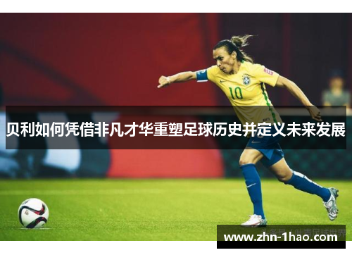 贝利如何凭借非凡才华重塑足球历史并定义未来发展