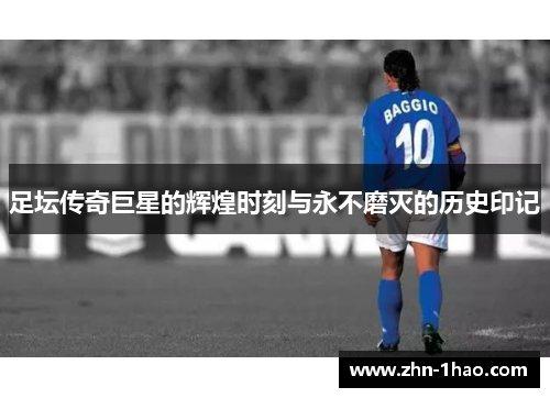 足坛传奇巨星的辉煌时刻与永不磨灭的历史印记 足坛传奇巨星的辉煌时刻与永不磨灭的历史印记