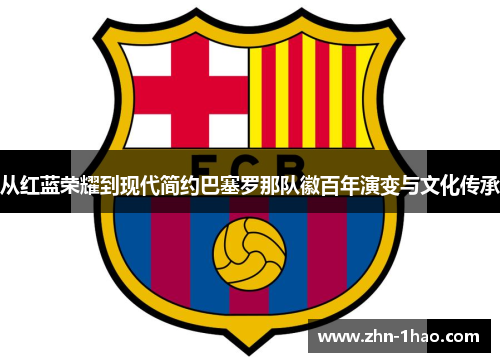 从红蓝荣耀到现代简约巴塞罗那队徽百年演变与文化传承 从红蓝荣耀到现代简约巴塞罗那队徽百年演变与文化传承