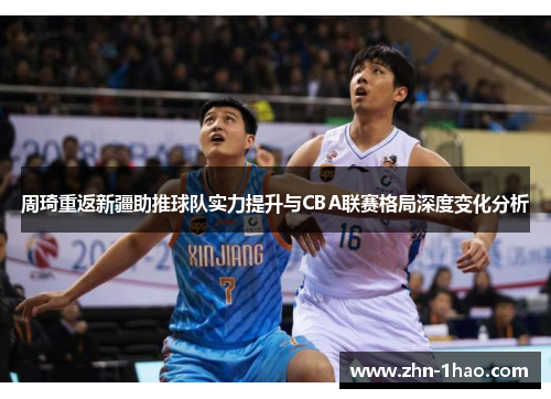 周琦重返新疆助推球队实力提升与CBA联赛格局深度变化分析