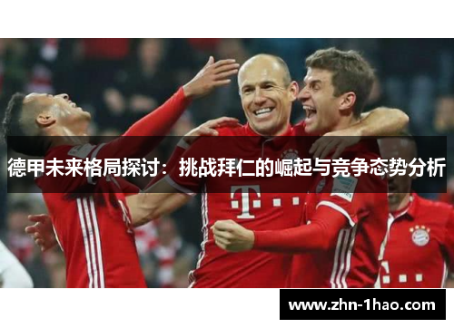 德甲未来格局探讨：挑战拜仁的崛起与竞争态势分析