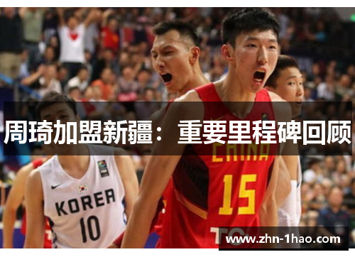 周琦加盟新疆:重要里程碑回顾 周琦加盟新疆:重要里程碑回顾