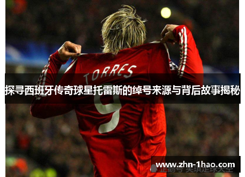 探寻西班牙传奇球星托雷斯的绰号来源与背后故事揭秘