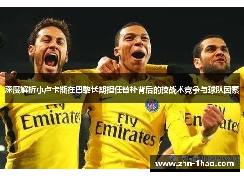 深度解析小卢卡斯在巴黎长期担任替补背后的技战术竞争与球队因素 深度解析小卢卡斯在巴黎长期担任替补背后的技战术竞争与球队因素