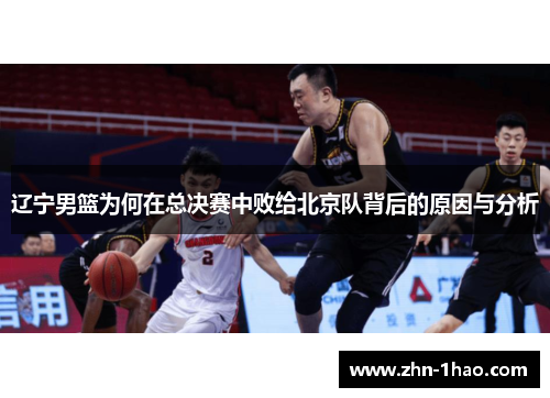 辽宁男篮为何在总决赛中败给北京队背后的原因与分析