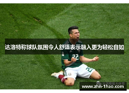 达洛特称球队氛围令人舒适表示融入更为轻松自如
