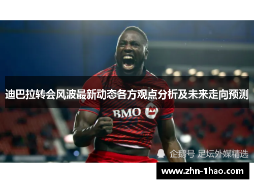 迪巴拉转会风波最新动态各方观点分析及未来走向预测