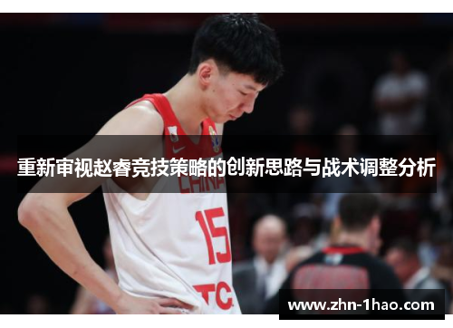 重新审视赵睿竞技策略的创新思路与战术调整分析