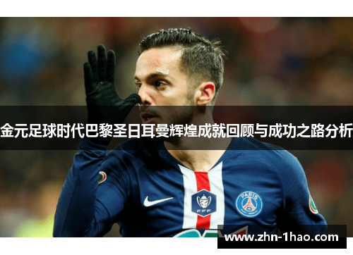 金元足球时代巴黎圣日耳曼辉煌成就回顾与成功之路分析