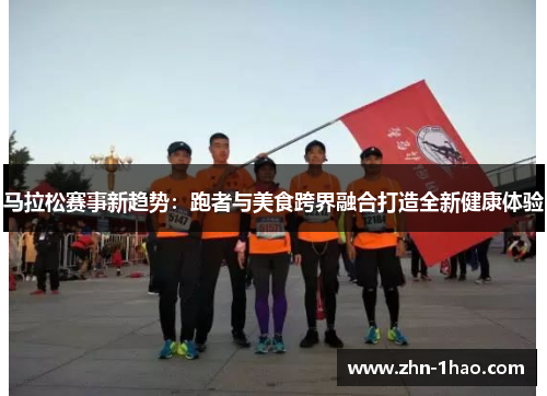 马拉松赛事新趋势：跑者与美食跨界融合打造全新健康体验