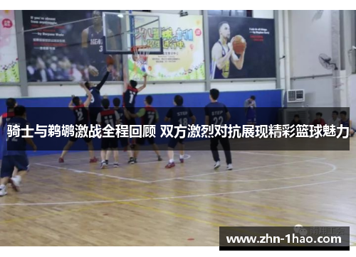 骑士与鹈鹕激战全程回顾 双方激烈对抗展现精彩篮球魅力