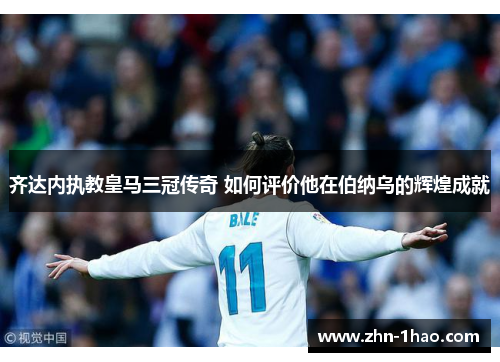 齐达内执教皇马三冠传奇 如何评价他在伯纳乌的辉煌成就