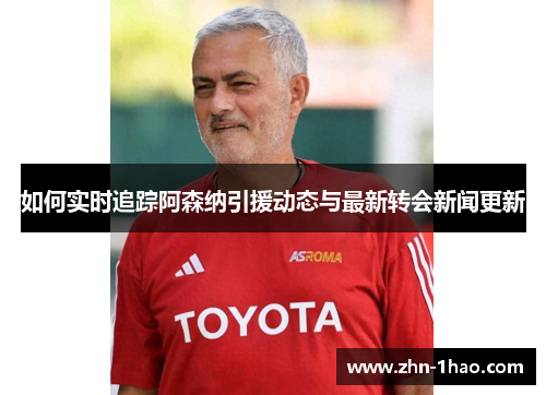 如何实时追踪阿森纳引援动态与最新转会新闻更新 如何实时追踪阿森纳引援动态与最新转会新闻更新
