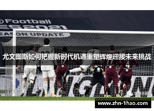 尤文图斯如何把握新时代机遇重塑辉煌迎接未来挑战