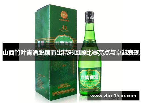 山西竹叶青酒脱颖而出精彩回顾比赛亮点与卓越表现