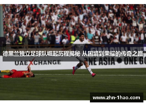 德黑兰独立足球队崛起历程揭秘 从困境到荣耀的传奇之路