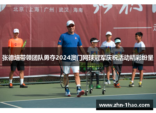 张德培带领团队勇夺2024澳门网球冠军庆祝活动精彩纷呈
