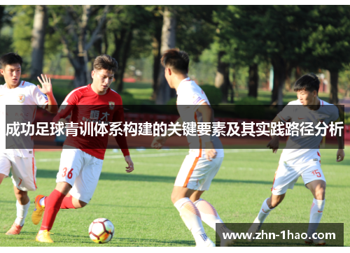 成功足球青训体系构建的关键要素及其实践路径分析 成功足球青训体系构建的关键要素及其实践路径分析