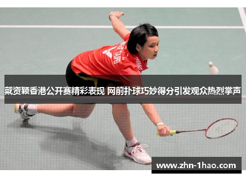 戴资颖香港公开赛精彩表现 网前扑球巧妙得分引发观众热烈掌声