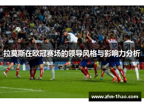 拉莫斯在欧冠赛场的领导风格与影响力分析