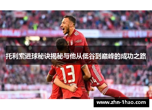 托利索进球秘诀揭秘与他从低谷到巅峰的成功之路